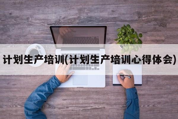 计划生产培训(计划生产培训心得体会)